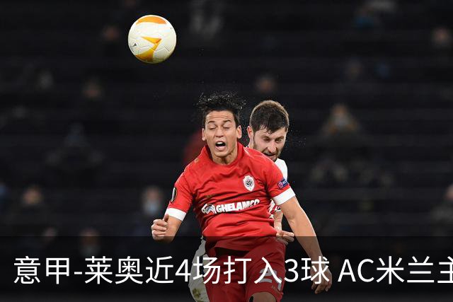 意甲-莱奥近4场打入3球 AC米兰主场1-1遭连平